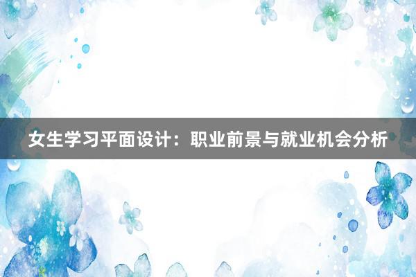 女生学习平面设计：职业前景与就业机会分析