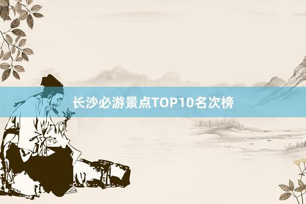 长沙必游景点TOP10名次榜