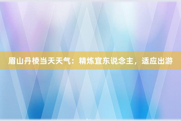 眉山丹棱当天天气：精炼宜东说念主，适应出游