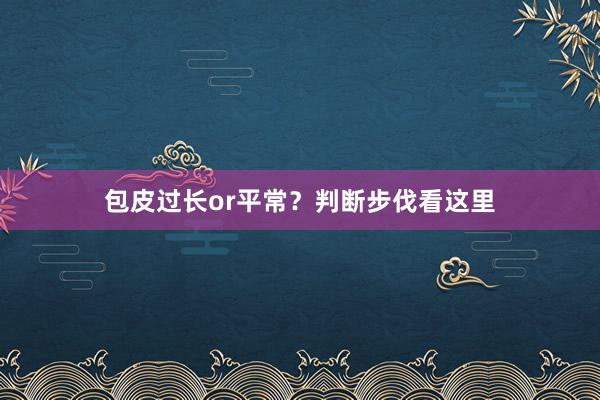 包皮过长or平常？判断步伐看这里